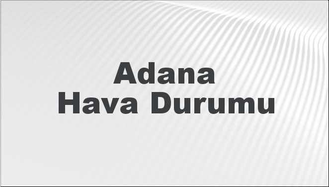 Adana Hava Durumu | Adana İçin Bugün, Yarın ve 5 Günlük Hava Durumu Nasıl Olacak? 11 Ocak 2025