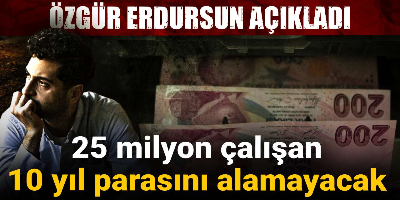 25 milyon calisan 10 yil parasini alamayacak ozgur erdursun acikladi lsbxAxuu